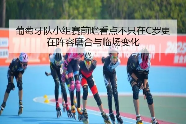 葡萄牙队小组赛前瞻看点不只在C罗更在阵容磨合与临场变化（pazhenren）